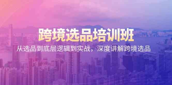 跨境选品培训班：从选品到底层逻辑到实战，深度讲解跨境选品网赚项目-副业赚钱-互联网创业-资源整合八方网创