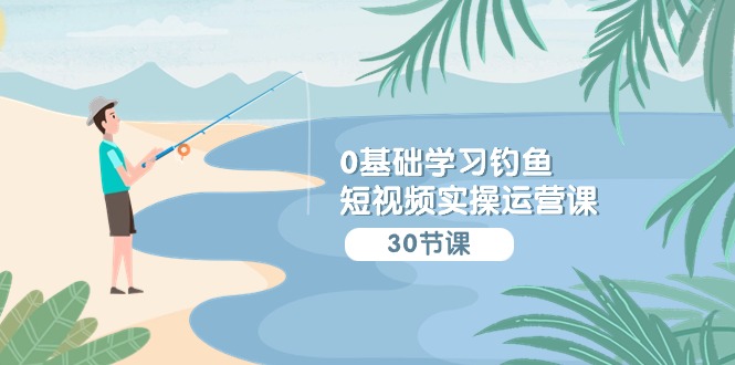 0基础学习钓鱼短视频实操运营课：认知篇/定位篇/工具篇/内容篇/运营篇网赚项目-副业赚钱-互联网创业-资源整合八方网创