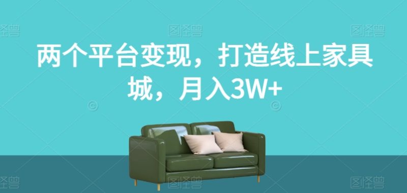 两个平台变现,打造线上家具城,月入3W+【揭秘】网赚项目-副业赚钱-互联网创业-资源整合八方网创