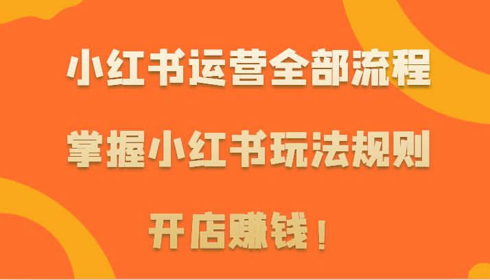 小红书运营全部流程，掌握小红书玩法规则，开店赚钱！网赚项目-副业赚钱-互联网创业-资源整合八方网创