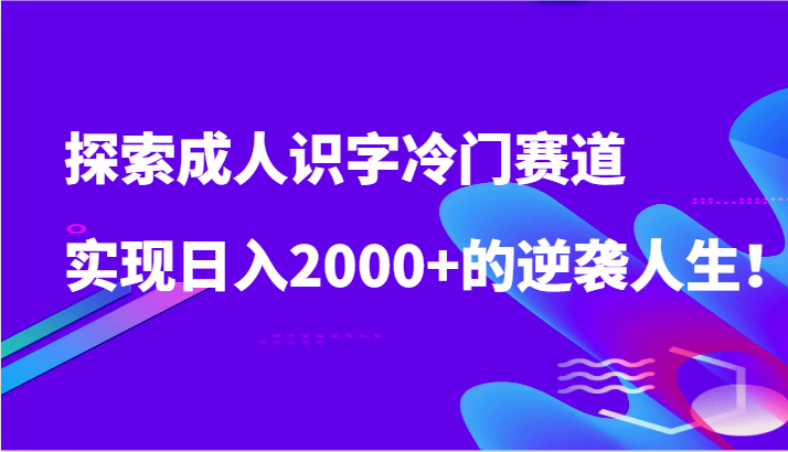 探索成人识字冷门赛道，实现日入2000+的逆袭人生！网赚项目-副业赚钱-互联网创业-资源整合八方网创