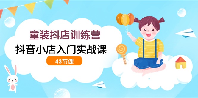 童装抖店训练营，抖音小店入门实战课（43节课）网赚项目-副业赚钱-互联网创业-资源整合八方网创