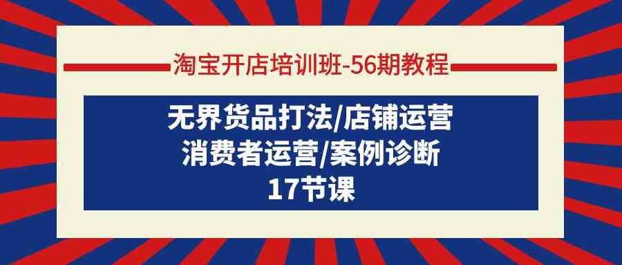 淘宝开店培训班56期教程：无界货品打法/店铺运营/消费者运营/案例诊断网赚项目-副业赚钱-互联网创业-资源整合八方网创