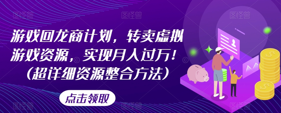 游戏回龙商计划，转卖虚拟游戏资源，实现月入过万！(超详细资源整合方法)网赚项目-副业赚钱-互联网创业-资源整合八方网创