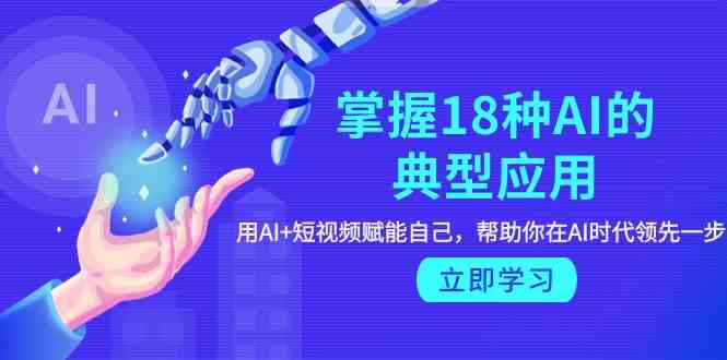 掌握18种AI的典型应用，用AI+短视频 赋能自己，帮助你在AI时代领先一步网赚项目-副业赚钱-互联网创业-资源整合八方网创