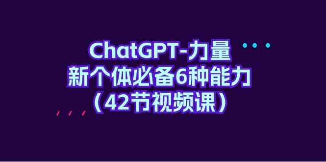 ChatGPT力量-新个体必备6种能力（42节视频课）网赚项目-副业赚钱-互联网创业-资源整合八方网创