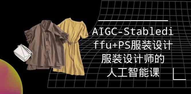 实战培训班：AIGC-Stablediffu+PS服装设计-服装设计师的人工智能课（16节）网赚项目-副业赚钱-互联网创业-资源整合八方网创