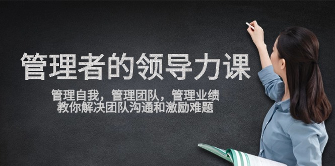 管理者领导力课，管理自我，管理团队，管理业绩，教你解决团队沟通和激励难题网赚项目-副业赚钱-互联网创业-资源整合八方网创