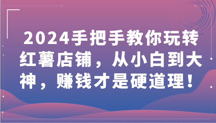 2024手把手教你玩转红薯店铺，从小白到大神，赚钱才是硬道理！网赚项目-副业赚钱-互联网创业-资源整合八方网创