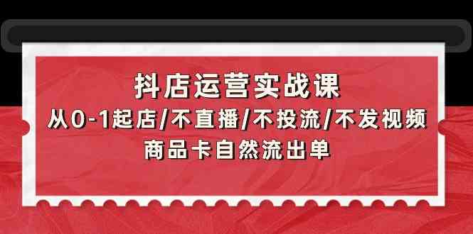 抖店运营实战课：从0-1起店/不直播/不投流/不发视频/商品卡自然流出单网赚项目-副业赚钱-互联网创业-资源整合八方网创