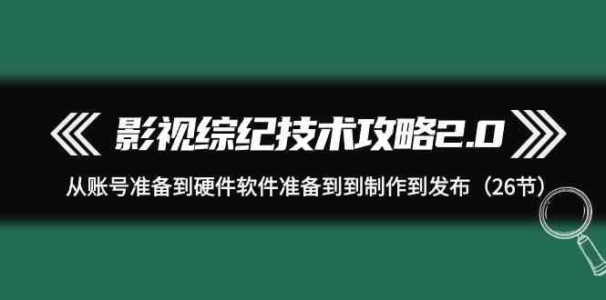 影视综纪技术攻略2.0：从账号准备到硬件软件准备到到制作到发布（26节课）网赚项目-副业赚钱-互联网创业-资源整合八方网创