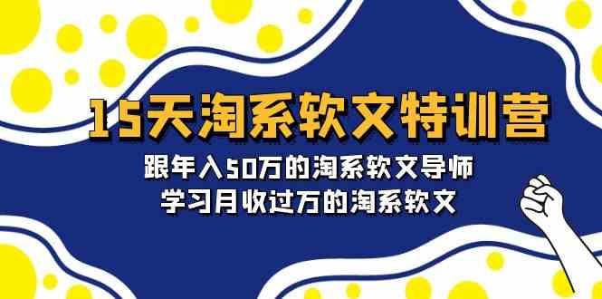 15天淘系软文特训营：跟年入50万的淘系软文导师，学习月收过万的淘系软文网赚项目-副业赚钱-互联网创业-资源整合八方网创