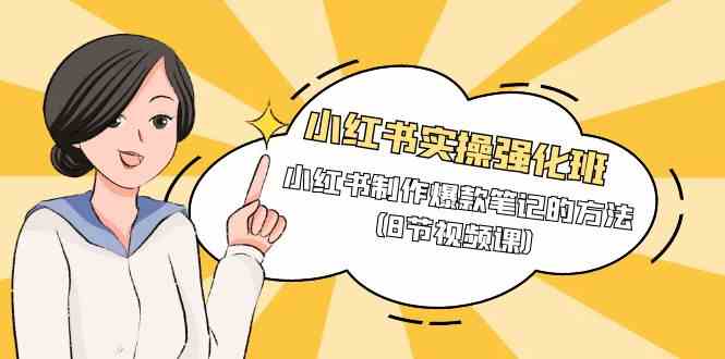 小红书实操强化班，小红书制作爆款笔记的方法（8节视频课）网赚项目-副业赚钱-互联网创业-资源整合八方网创