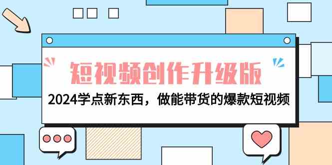 电商人必看短视频创作升级版：2024学点新东西，做能带货的爆款短视频网赚项目-副业赚钱-互联网创业-资源整合八方网创