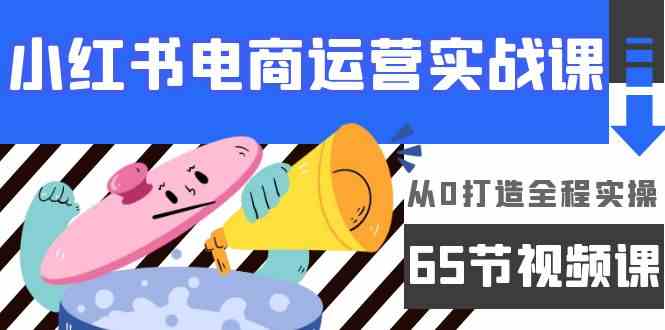 小红书电商运营实战课，​从0打造全程实操（63节视频课）网赚项目-副业赚钱-互联网创业-资源整合八方网创