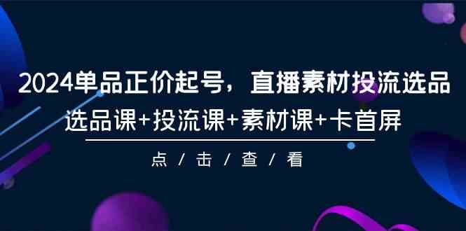 2024单品正价起号，直播素材投流选品，选品课+投流课+素材课+卡首屏（100节课）网赚项目-副业赚钱-互联网创业-资源整合八方网创