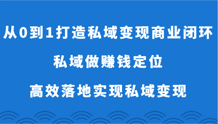 从0到1打造私域变现商业闭环-私域做赚钱定位，高效落地实现私域变现网赚项目-副业赚钱-互联网创业-资源整合八方网创
