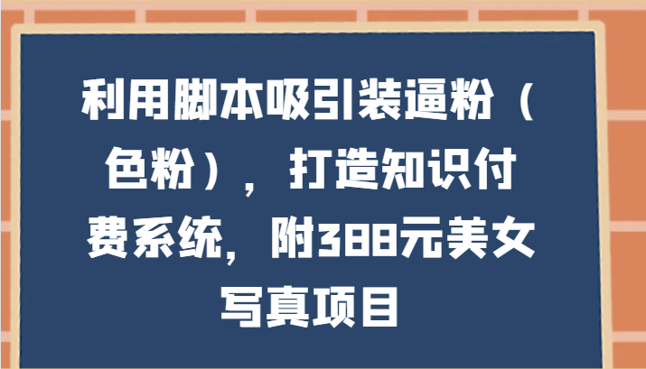 利用脚本吸引装逼粉（色粉），打造知识付费系统，附388元美女写真项目网赚项目-副业赚钱-互联网创业-资源整合八方网创