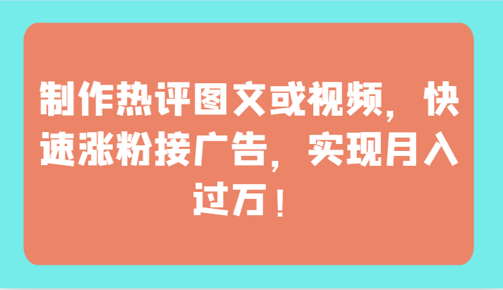 制作热评图文或视频，快速涨粉接广告，实现月入过万！网赚项目-副业赚钱-互联网创业-资源整合八方网创