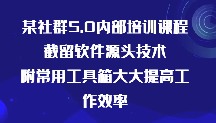 某社群5.0内部培训课程，截留软件源头技术，附常用工具箱大大提高工作效率网赚项目-副业赚钱-互联网创业-资源整合八方网创
