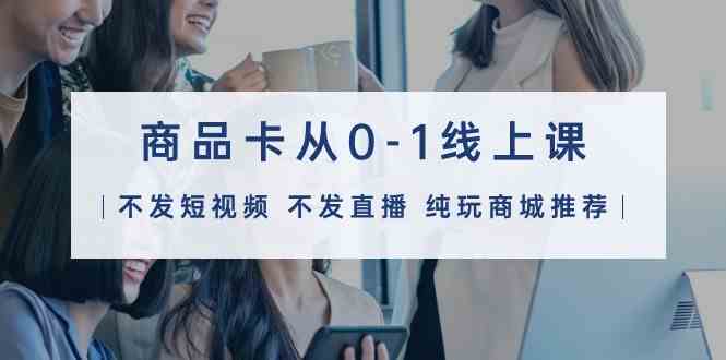 商品卡从0-1线上课（不发短视频 不发直播 纯玩商城推荐）32节课网赚项目-副业赚钱-互联网创业-资源整合八方网创