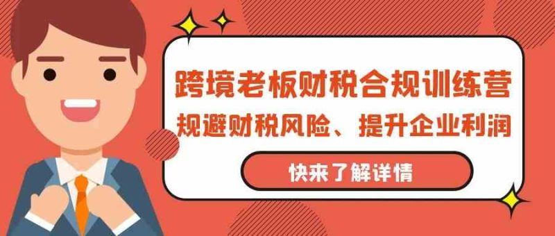 跨境老板财税合规训练营,规避财税风险、提升企业利润网赚项目-副业赚钱-互联网创业-资源整合八方网创
