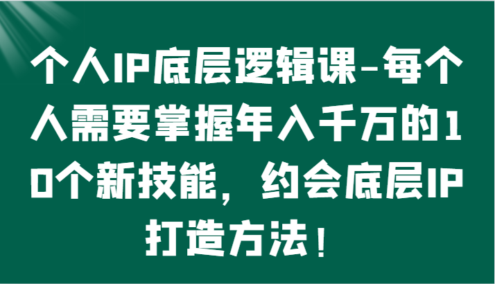 个人IP底层逻辑-​掌握年入千万的10个新技能，约会底层IP的打造方法！网赚项目-副业赚钱-互联网创业-资源整合八方网创