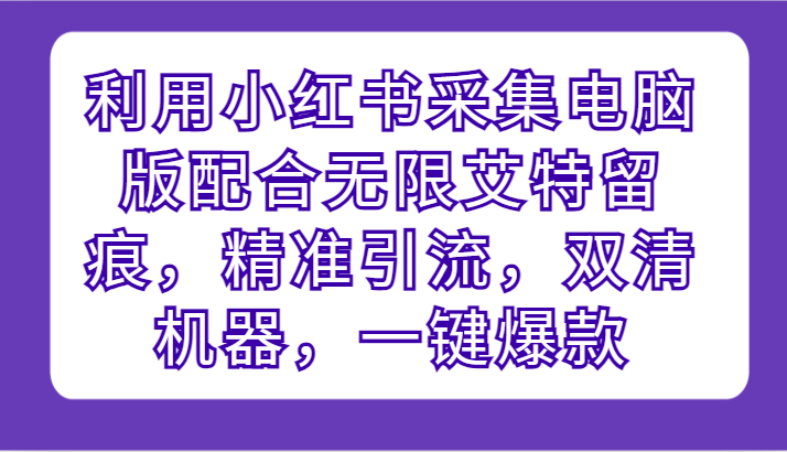利用小红书采集电脑版配合无限艾特留痕，精准引流，双清机器，一键爆款网赚项目-副业赚钱-互联网创业-资源整合八方网创