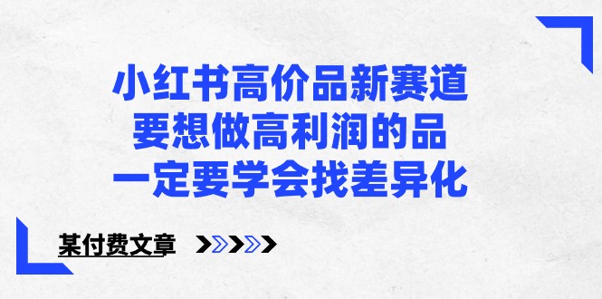 某公众号付费文章-小红书高价品新赛道，要想做高利润的品，一定要学会找差异化！网赚项目-副业赚钱-互联网创业-资源整合八方网创