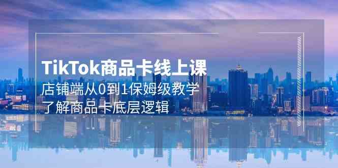 Tk商品卡线上课，店铺端从0到1保姆级教学，了解商品卡底层逻辑（20节）网赚项目-副业赚钱-互联网创业-资源整合八方网创