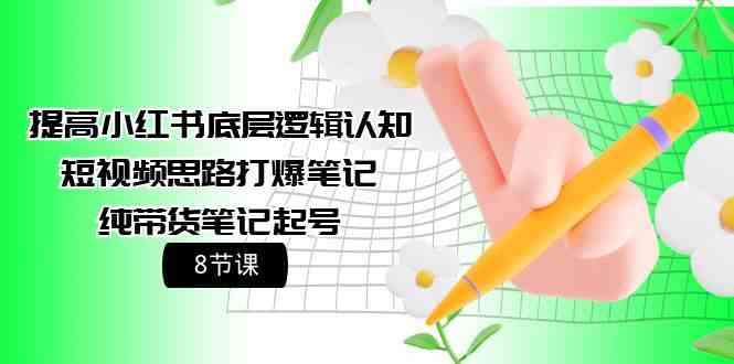提高小红书底层逻辑认知+短视频思路打爆笔记+纯带货笔记起号（8节课）网赚项目-副业赚钱-互联网创业-资源整合八方网创