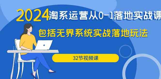 2024淘系运营从0-1落地实战课：包括无界系统实战落地玩法（32节）网赚项目-副业赚钱-互联网创业-资源整合八方网创