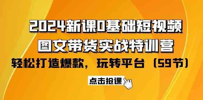 2024新课0基础短视频+图文带货实战特训营：玩转平台，轻松打造爆款（59节）网赚项目-副业赚钱-互联网创业-资源整合八方网创