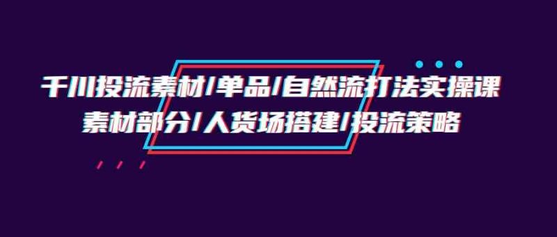 千川投流素材/单品/自然流打法实操培训班,素材部分/人货场搭建/投流策略网赚项目-副业赚钱-互联网创业-资源整合八方网创