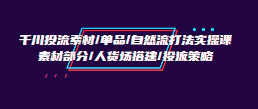 千川投流素材/单品/自然流打法实操培训班，素材部分/人货场搭建/投流策略网赚项目-副业赚钱-互联网创业-资源整合八方网创