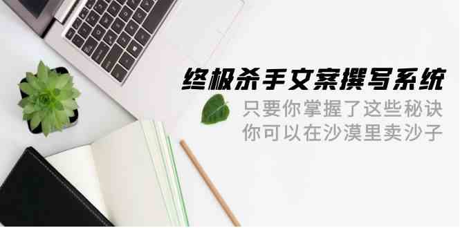 终极杀手文案撰写系统，只要你掌握了这些秘诀，你可以在沙漠里卖沙子（42节课）网赚项目-副业赚钱-互联网创业-资源整合八方网创