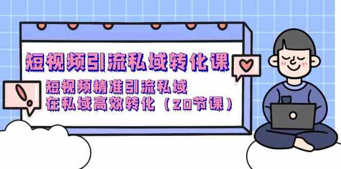 短视频引流私域转化课，短视频精准引流私域，在私域高效转化（20节课）网赚项目-副业赚钱-互联网创业-资源整合八方网创