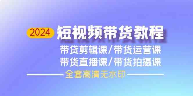 2024短视频带货教程，剪辑课+运营课+直播课+拍摄课网赚项目-副业赚钱-互联网创业-资源整合八方网创
