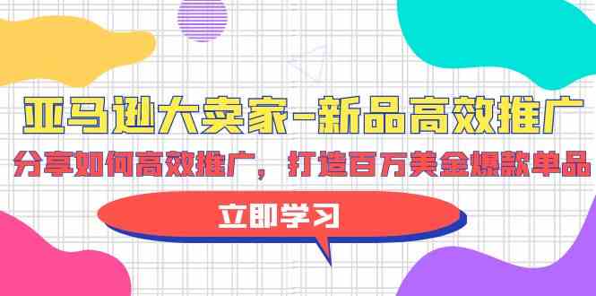 亚马逊大卖家新品高效推广，分享如何高效推广，打造百万美金爆款单品网赚项目-副业赚钱-互联网创业-资源整合八方网创