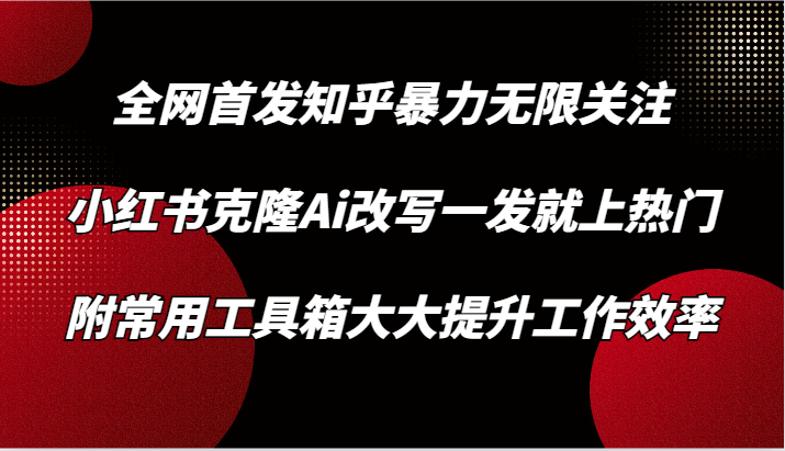 知乎暴力无限关注，小红书克隆Ai改写一发就上热门，附常用工具箱大大提升工作效率网赚项目-副业赚钱-互联网创业-资源整合八方网创