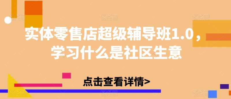 实体零售店超级辅导班1.0，学习什么是社区生意网赚项目-副业赚钱-互联网创业-资源整合八方网创