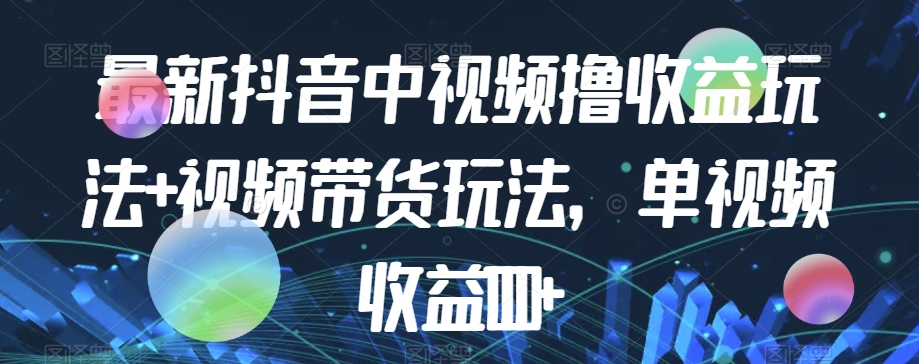 最新抖音中视频撸收益玩法+视频带货，单视频收益1000+网赚项目-副业赚钱-互联网创业-资源整合八方网创
