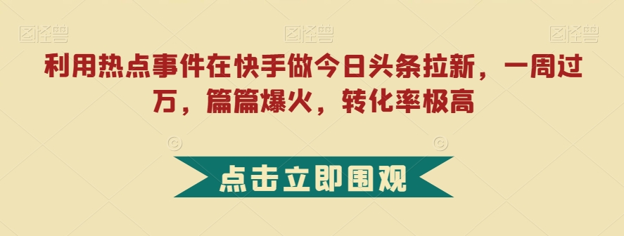 利用热点事件在快手做今日头条拉新，一周过万，篇篇爆火，转化率极高【揭秘】网赚项目-副业赚钱-互联网创业-资源整合八方网创