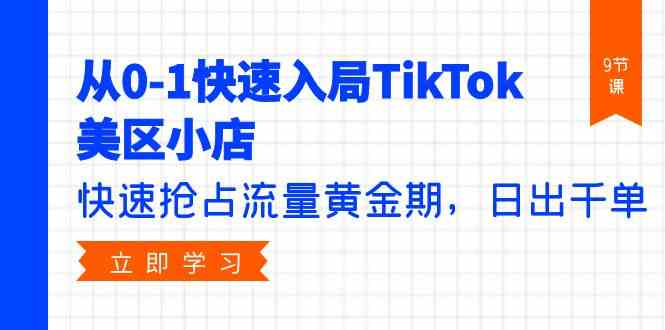从0-1快速入局TikTok美区小店，快速抢占流量黄金期，日出千单（9节课）网赚项目-副业赚钱-互联网创业-资源整合八方网创