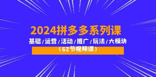 2024拼多多系列课：基础/运营/活动/推广/玩法/大模块（62节视频课）网赚项目-副业赚钱-互联网创业-资源整合八方网创