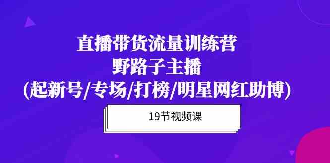 直播带货流量特训营，野路子主播(起新号/专场/打榜/明星网红助博)网赚项目-副业赚钱-互联网创业-资源整合八方网创