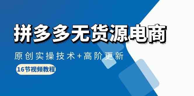 拼多多无货源电商，原创实操技术+高阶更新（16节视频教程）网赚项目-副业赚钱-互联网创业-资源整合八方网创