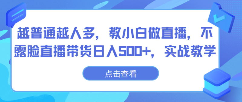 越普通越人多,教小白做直播,不露脸直播带货日入500+,实战教学网赚项目-副业赚钱-互联网创业-资源整合八方网创