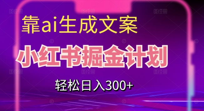 靠AI生成文案，小红书掘金计划，轻松日入300+【揭秘】网赚项目-副业赚钱-互联网创业-资源整合八方网创