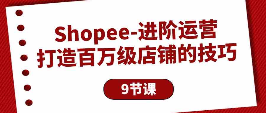 Shopee进阶运营：打造百万级店铺的技巧（9节课）网赚项目-副业赚钱-互联网创业-资源整合八方网创